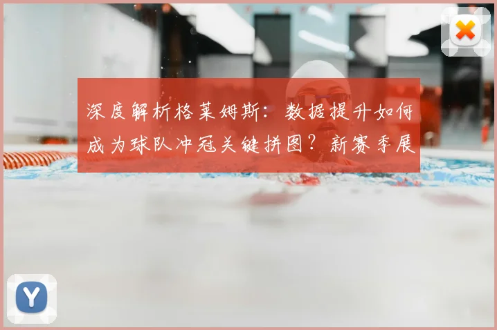 深度解析格莱姆斯：数据提升如何成为球队冲冠关键拼图？新赛季展望