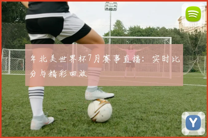 年北美世界杯7月赛事直播:实时比分与精彩回放