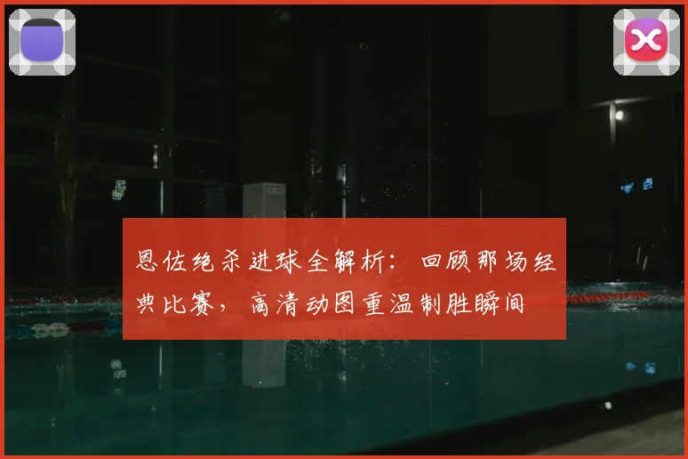 恩佐绝杀进球全解析：回顾那场经典比赛，高清动图重温制胜瞬间