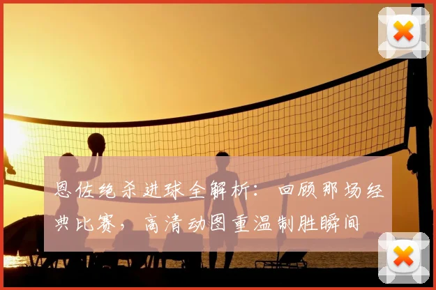 恩佐绝杀进球全解析:回顾那场经典比赛,高清动图重温制胜瞬间
