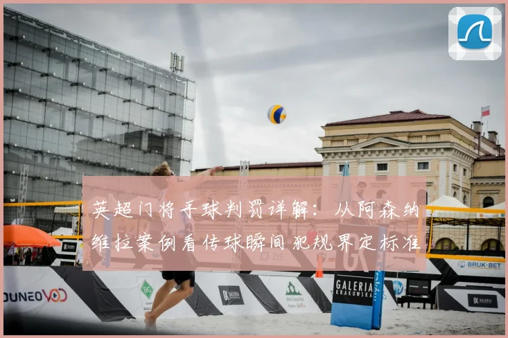 英超门将手球判罚详解:从阿森纳维拉案例看传球瞬间犯规界定标准