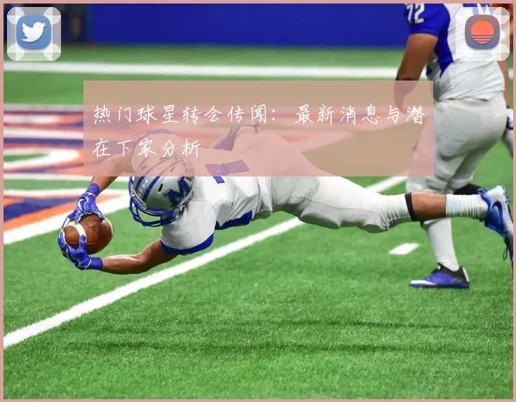 热门球星转会传闻：最新消息与潜在下家分析