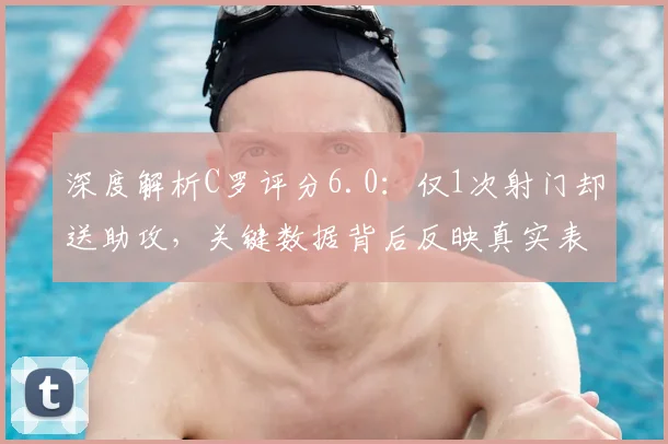 深度解析C罗评分6.0：仅1次射门却送助攻，关键数据背后反映真实表现