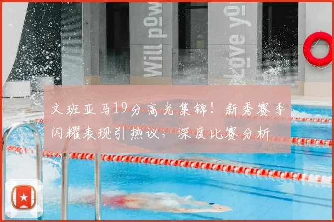 文班亚马19分高光集锦！新秀赛季闪耀表现引热议，深度比赛分析