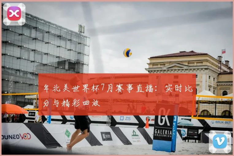 年北美世界杯7月赛事直播：实时比分与精彩回放