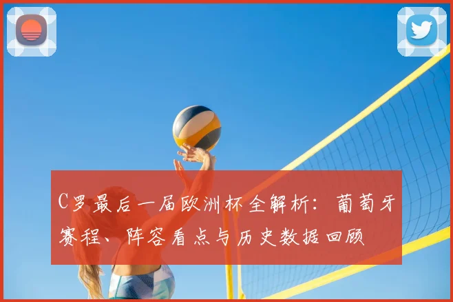 C罗最后一届欧洲杯全解析：葡萄牙赛程、阵容看点与历史数据回顾
