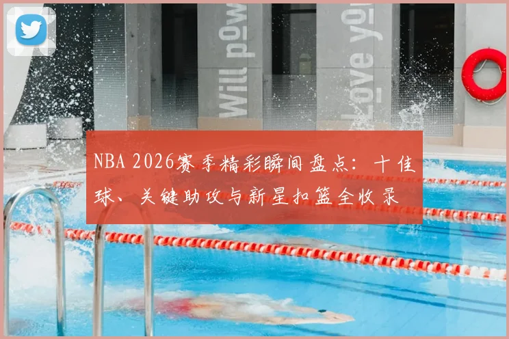 NBA 2026赛季精彩瞬间盘点：十佳球、关键助攻与新星扣篮全收录
