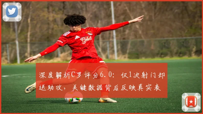 深度解析C罗评分6.0：仅1次射门却送助攻，关键数据背后反映真实表现
