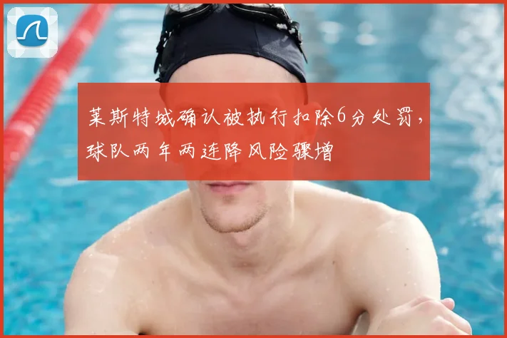 莱斯特城确认被执行扣除6分处罚,球队两年两连降风险骤增