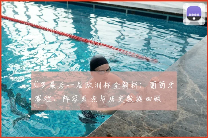 C罗最后一届欧洲杯全解析：葡萄牙赛程、阵容看点与历史数据回顾