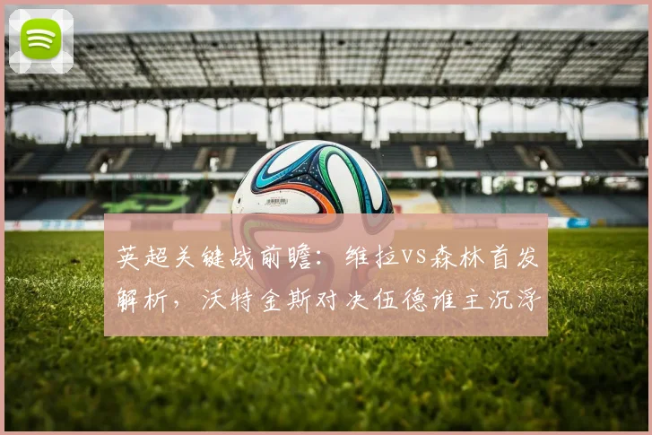 英超关键战前瞻:维拉vs森林首发解析,沃特金斯对决伍德谁主沉浮?