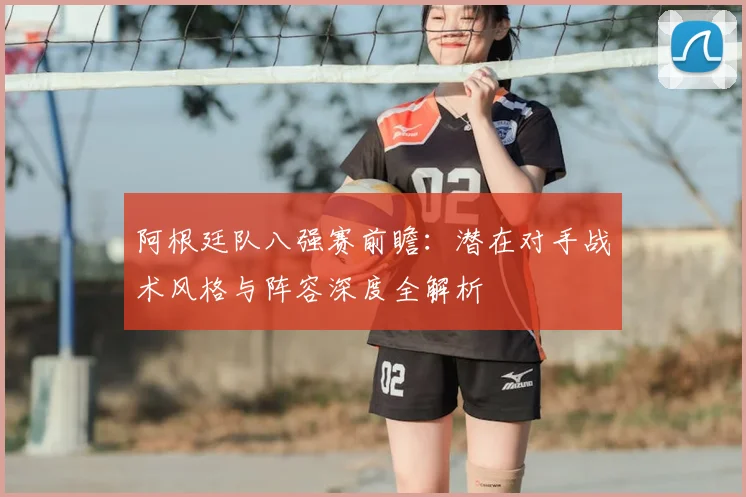 阿根廷队八强赛前瞻：潜在对手战术风格与阵容深度全解析