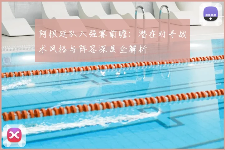 阿根廷队八强赛前瞻:潜在对手战术风格与阵容深度全解析